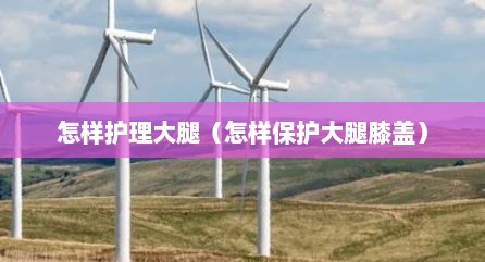 怎样护理大腿（怎样保护大腿膝盖）