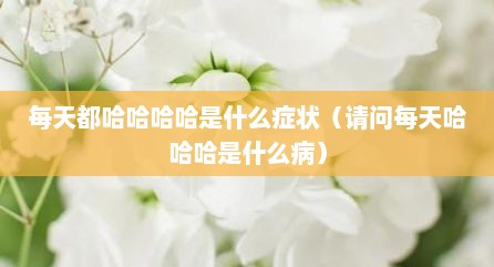 每天都哈哈哈哈是什么症状（请问每天哈哈哈是什么病）