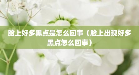 脸上好多黑点是怎么回事（脸上出现好多黑点怎么回事）
