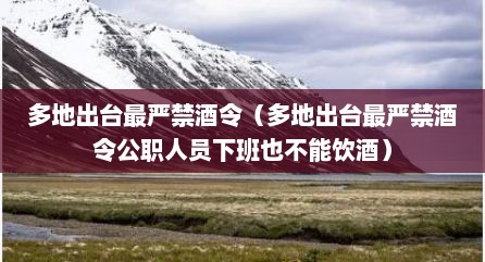 多地出台最严禁酒令（多地出台最严禁酒令公职人员下班也不能饮酒）