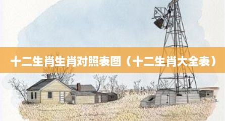 十二生肖生肖对照表图（十二生肖大全表）