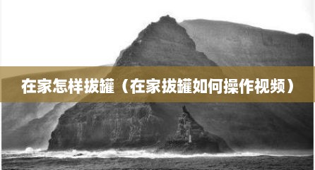 在家怎样拔罐（在家拔罐如何操作视频）
