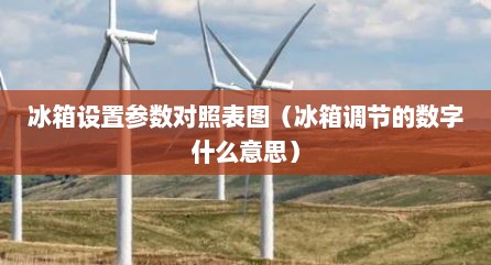 冰箱设置参数对照表图（冰箱调节的数字什么意思）