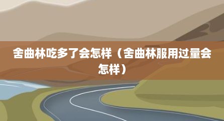 舍曲林吃多了会怎样（舍曲林服用过量会怎样）
