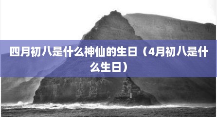 四月初八是什么神仙的生日（4月初八是什么生日）