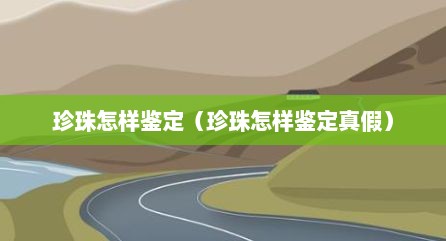 珍珠怎样鉴定（珍珠怎样鉴定真假）