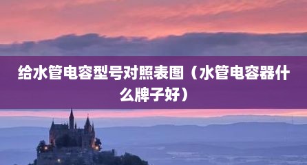 给水管电容型号对照表图（水管电容器什么牌子好）