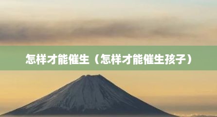 怎样才能催生（怎样才能催生孩子）