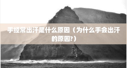 手经常出汗是什么原因（为什么手会出汗的原因?）