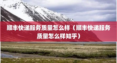 顺丰快递服务质量怎么样（顺丰快递服务质量怎么样知乎）