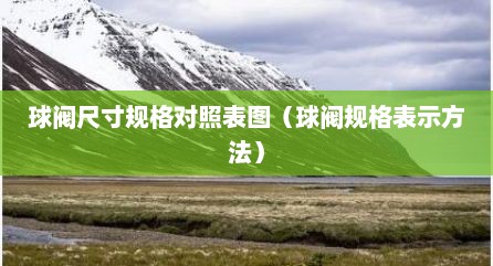 球阀尺寸规格对照表图（球阀规格表示方法）