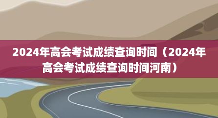 2024年高会考试成绩查询时间（2024年高会考试成绩查询时间河南）