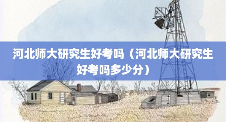 河北师大研究生好考吗（河北师大研究生好考吗多少分）