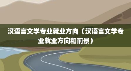 汉语言文学专业就业方向（汉语言文学专业就业方向和前景）