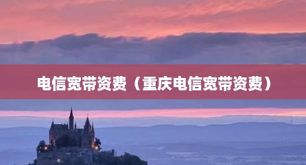 电信宽带资费（重庆电信宽带资费）