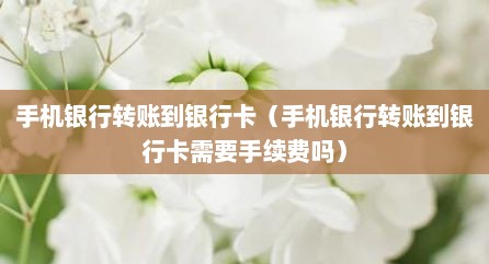 手机银行转账到银行卡（手机银行转账到银行卡需要手续费吗）