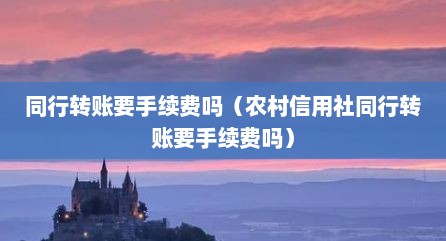 同行转账要手续费吗（农村信用社同行转账要手续费吗）