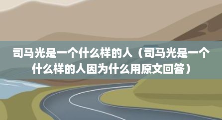 司马光是一个什么样的人（司马光是一个什么样的人因为什么用原文回答）