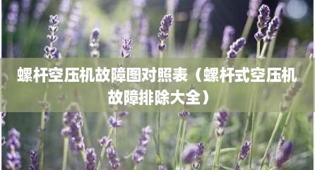 螺杆空压机故障图对照表（螺杆式空压机故障排除大全）