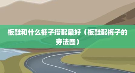 板鞋和什么裤子搭配最好（板鞋配裤子的穿法图）