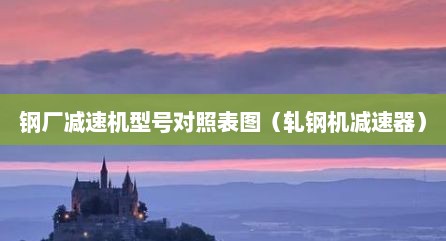 钢厂减速机型号对照表图（轧钢机减速器）