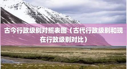 古今行政级别对照表图（古代行政级别和现在行政级别对比）