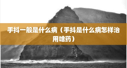 手抖一般是什么病（手抖是什么病怎样治用啥药）