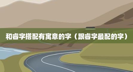 和睿字搭配有寓意的字（跟睿字最配的字）
