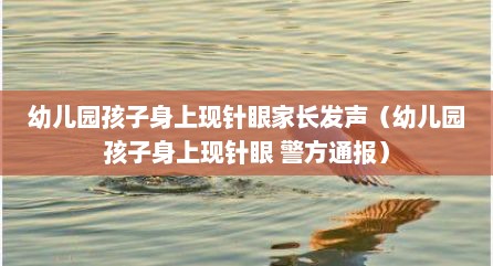 幼儿园孩子身上现针眼家长发声（幼儿园孩子身上现针眼 警方通报）