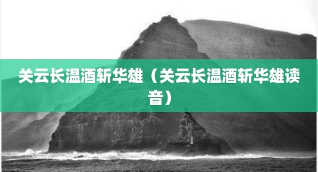 关云长温酒斩华雄（关云长温酒斩华雄读音）