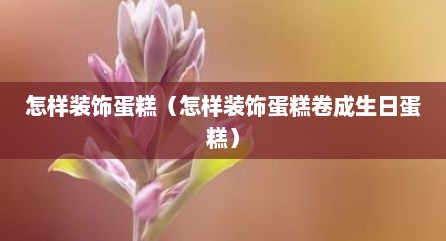 怎样装饰蛋糕（怎样装饰蛋糕卷成生日蛋糕）