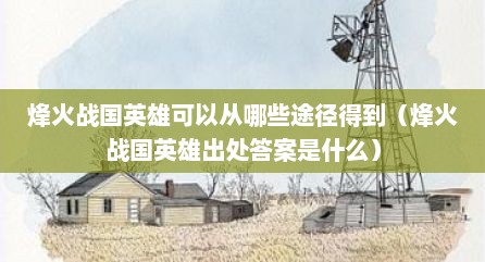 烽火战国英雄可以从哪些途径得到（烽火战国英雄出处答案是什么）