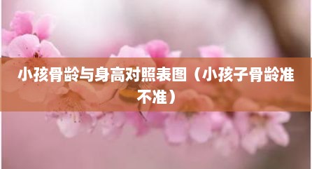 小孩骨龄与身高对照表图（小孩子骨龄准不准）