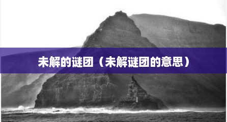 未解的谜团（未解谜团的意思）