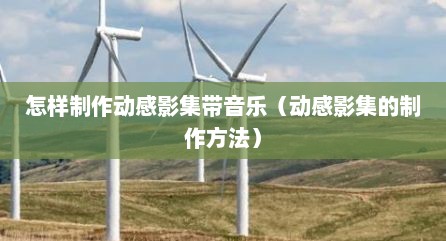 怎样制作动感影集带音乐（动感影集的制作方法）