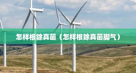 怎样根除真菌（怎样根除真菌脚气）