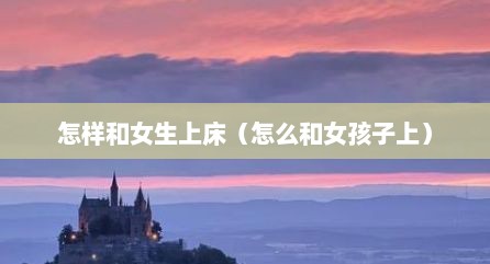 怎样和女生上床（怎么和女孩子上）