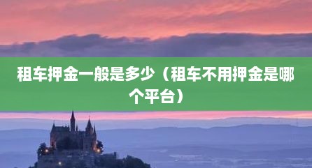 租车押金一般是多少（租车不用押金是哪个平台）