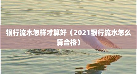 银行流水怎样才算好（2021银行流水怎么算合格）