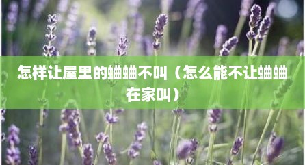 怎样让屋里的蛐蛐不叫（怎么能不让蛐蛐在家叫）