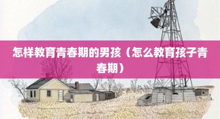 怎样教育青春期的男孩（怎么教育孩子青春期）