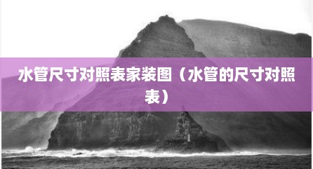 水管尺寸对照表家装图（水管的尺寸对照表）