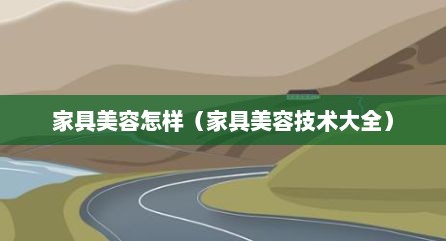 家具美容怎样（家具美容技术大全）