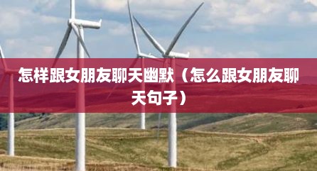 怎样跟女朋友聊天幽默（怎么跟女朋友聊天句子）