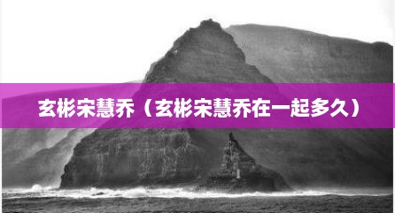 玄彬宋慧乔（玄彬宋慧乔在一起多久）