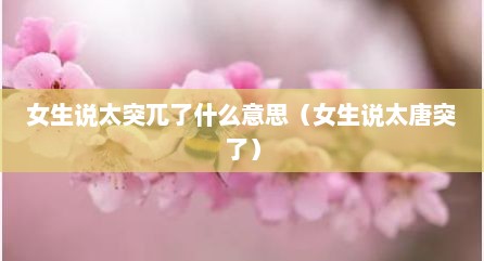 女生说太突兀了什么意思（女生说太唐突了）