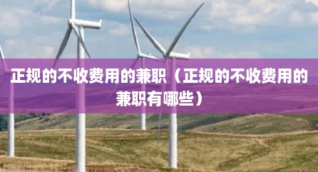 正规的不收费用的兼职（正规的不收费用的兼职有哪些）