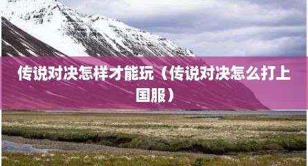 传说对决怎样才能玩（传说对决怎么打上国服）