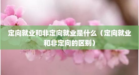 定向就业和非定向就业是什么（定向就业和非定向的区别）