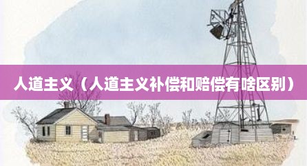 人道主义（人道主义补偿和赔偿有啥区别）